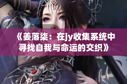 《姜落柒：在jy收集系统中寻找自我与命运的交织》