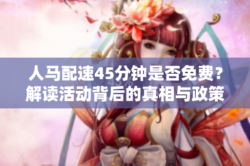 人马配速45分钟是否免费？解读活动背后的真相与政策