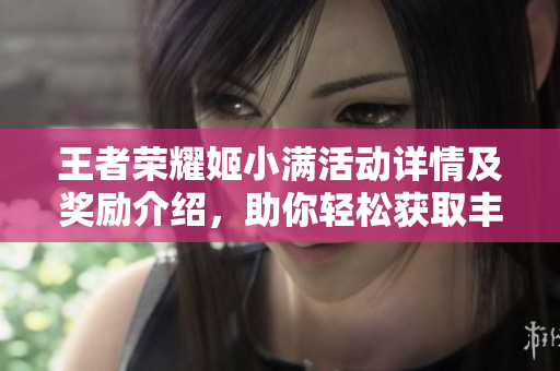 王者荣耀姬小满活动详情及奖励介绍，助你轻松获取丰厚奖品！