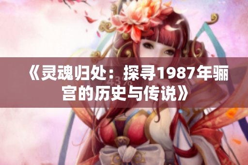 《灵魂归处：探寻1987年骊宫的历史与传说》