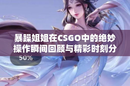 暴躁姐姐在CSGO中的绝妙操作瞬间回顾与精彩时刻分享