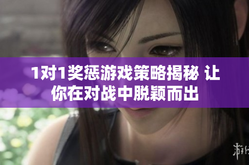 1对1奖惩游戏策略揭秘 让你在对战中脱颖而出