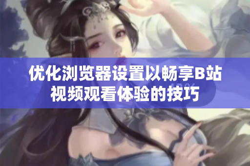 优化浏览器设置以畅享B站视频观看体验的技巧