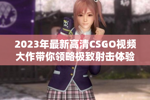 2023年最新高清CSGO视频大作带你领略极致射击体验