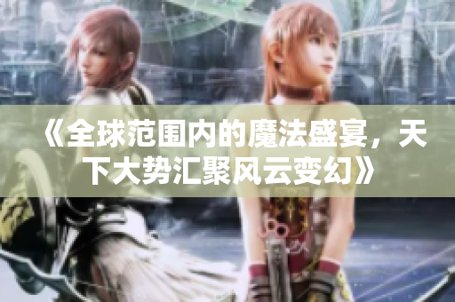 《全球范围内的魔法盛宴，天下大势汇聚风云变幻》