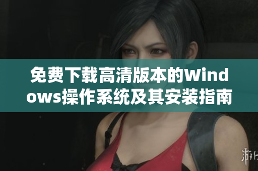 免费下载高清版本的Windows操作系统及其安装指南