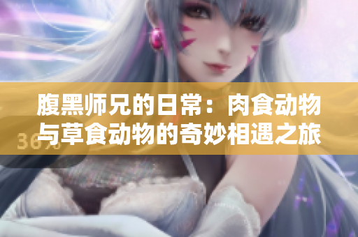 腹黑师兄的日常：肉食动物与草食动物的奇妙相遇之旅