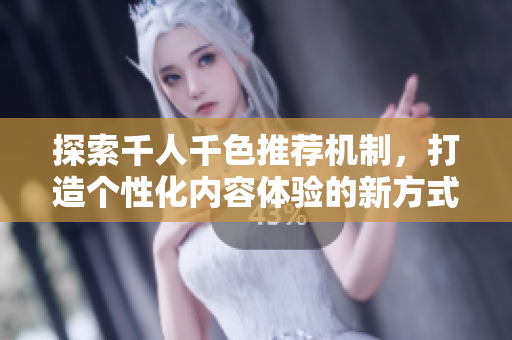探索千人千色推荐机制，打造个性化内容体验的新方式