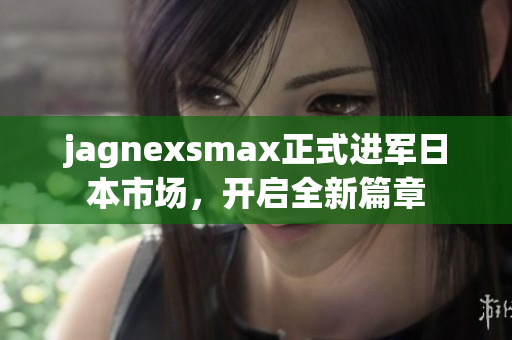 jagnexsmax正式进军日本市场，开启全新篇章