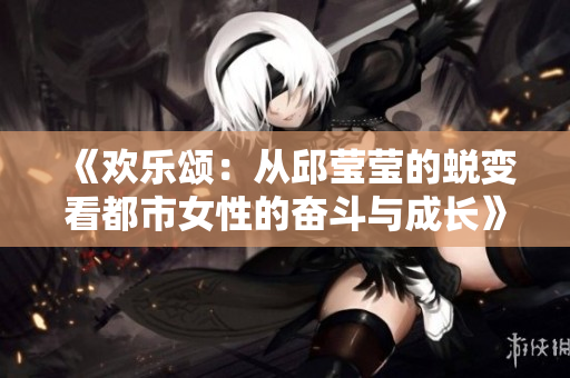 《欢乐颂：从邱莹莹的蜕变看都市女性的奋斗与成长》