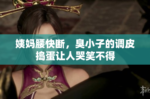 姨妈腰快断，臭小子的调皮捣蛋让人哭笑不得