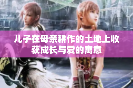 儿子在母亲耕作的土地上收获成长与爱的寓意