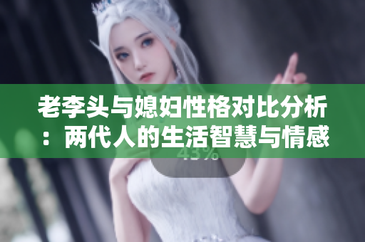 老李头与媳妇性格对比分析：两代人的生活智慧与情感碰撞