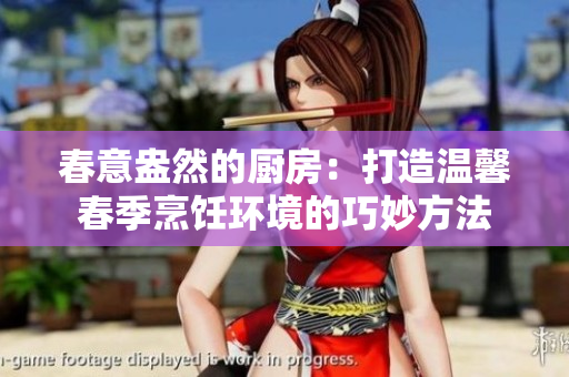 春意盎然的厨房：打造温馨春季烹饪环境的巧妙方法