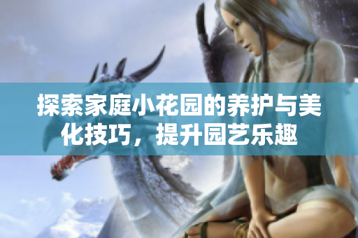 探索家庭小花园的养护与美化技巧，提升园艺乐趣