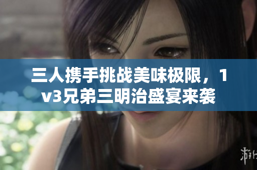 三人携手挑战美味极限，1v3兄弟三明治盛宴来袭