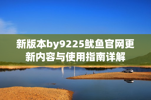 新版本by9225鱿鱼官网更新内容与使用指南详解
