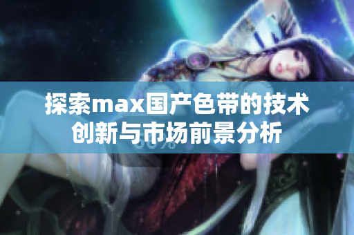 探索max国产色带的技术创新与市场前景分析