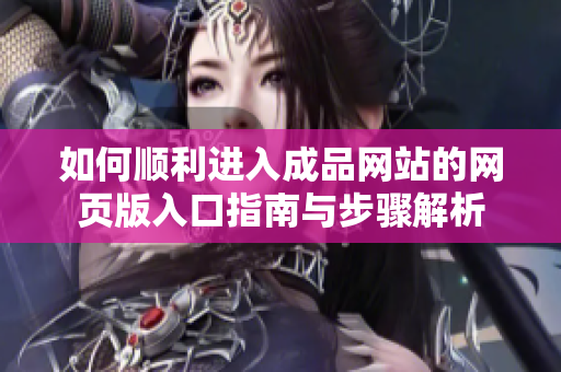 如何顺利进入成品网站的网页版入口指南与步骤解析