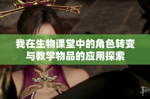 我在生物课堂中的角色转变与教学物品的应用探索