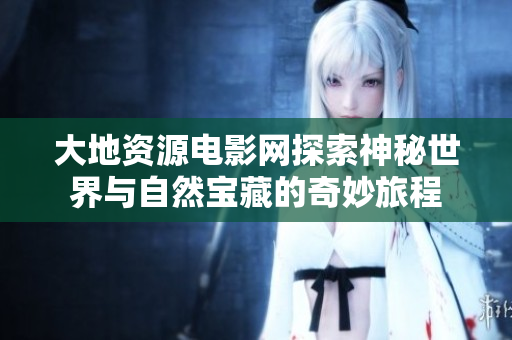 大地资源电影网探索神秘世界与自然宝藏的奇妙旅程