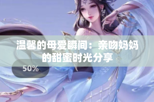 温馨的母爱瞬间：亲吻妈妈的甜蜜时光分享