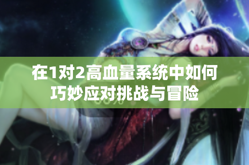 在1对2高血量系统中如何巧妙应对挑战与冒险