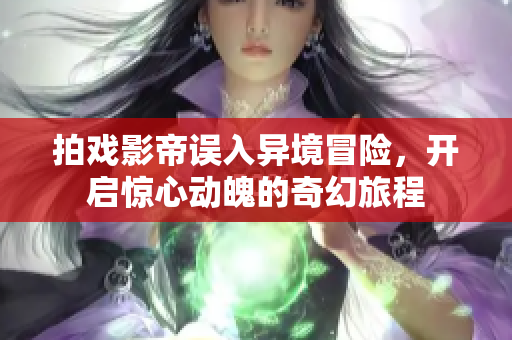 拍戏影帝误入异境冒险，开启惊心动魄的奇幻旅程