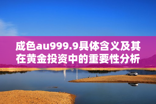 成色au999.9具体含义及其在黄金投资中的重要性分析
