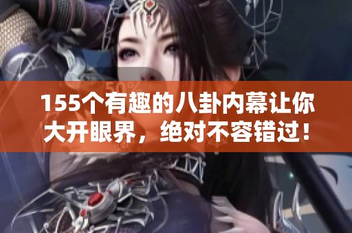 155个有趣的八卦内幕让你大开眼界，绝对不容错过！