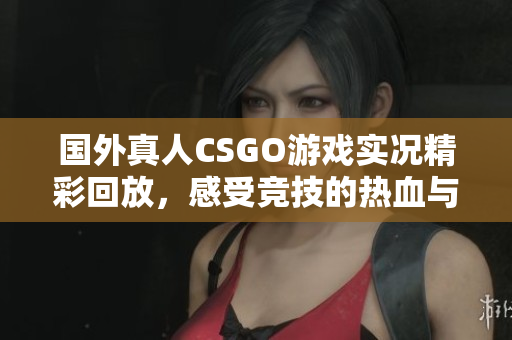 国外真人CSGO游戏实况精彩回放，感受竞技的热血与刺激