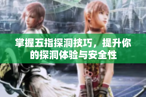 掌握五指探洞技巧，提升你的探洞体验与安全性