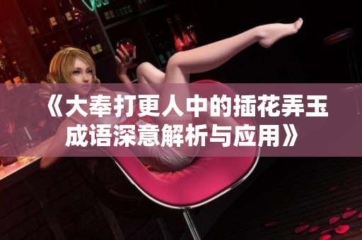 《大奉打更人中的插花弄玉成语深意解析与应用》
