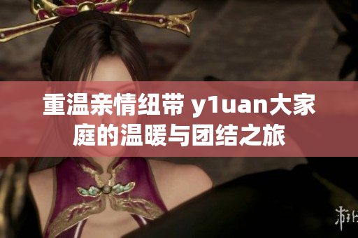 重温亲情纽带 y1uan大家庭的温暖与团结之旅
