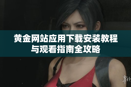 黄金网站应用下载安装教程与观看指南全攻略