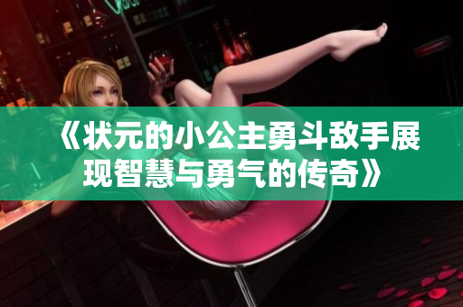 《状元的小公主勇斗敌手展现智慧与勇气的传奇》