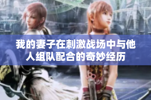 我的妻子在刺激战场中与他人组队配合的奇妙经历