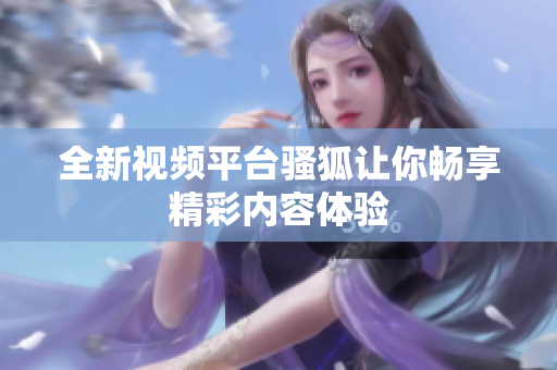 全新视频平台骚狐让你畅享精彩内容体验