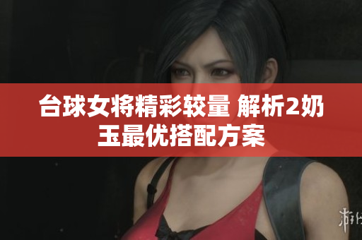 台球女将精彩较量 解析2奶玉最优搭配方案