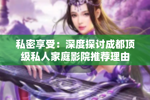 私密享受：深度探讨成都顶级私人家庭影院推荐理由