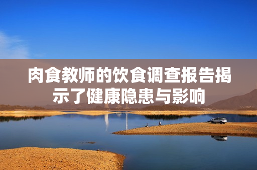 肉食教师的饮食调查报告揭示了健康隐患与影响