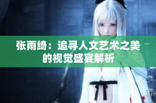 张雨绮：追寻人文艺术之美的视觉盛宴解析