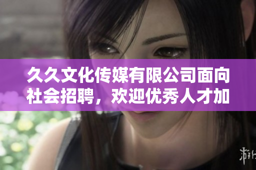 久久文化传媒有限公司面向社会招聘，欢迎优秀人才加入我们团队