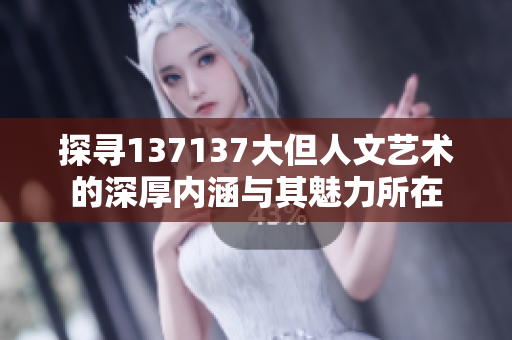 探寻137137大但人文艺术的深厚内涵与其魅力所在