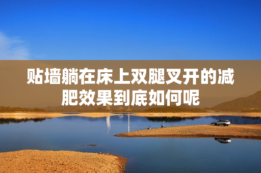 贴墙躺在床上双腿叉开的减肥效果到底如何呢