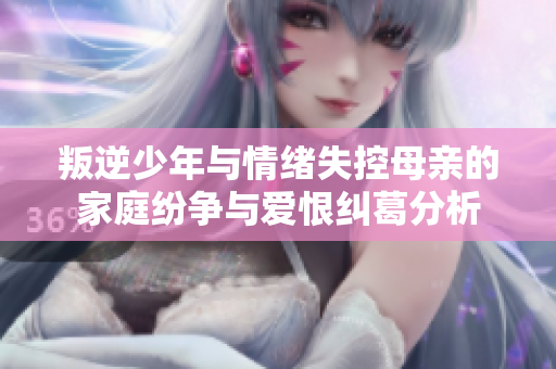 叛逆少年与情绪失控母亲的家庭纷争与爱恨纠葛分析