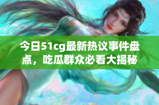 今日51cg最新热议事件盘点，吃瓜群众必看大揭秘