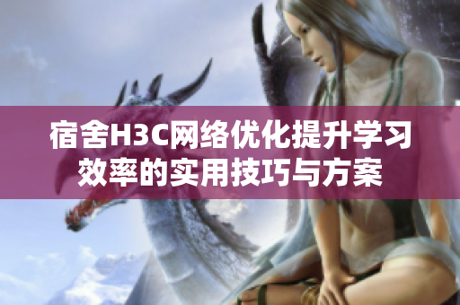 宿舍H3C网络优化提升学习效率的实用技巧与方案