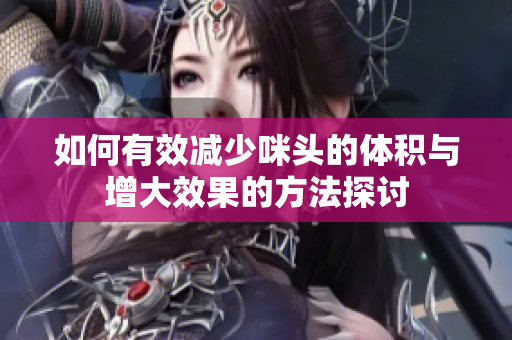 如何有效减少咪头的体积与增大效果的方法探讨