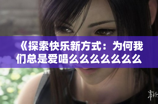 《探索快乐新方式：为何我们总是爱唱么么么么么么么么》